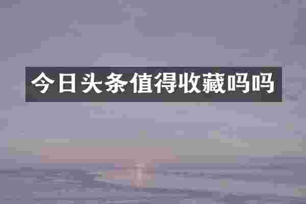今日头条值得收藏吗吗