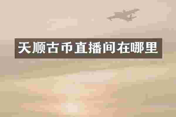 天顺古币直播间在哪里
