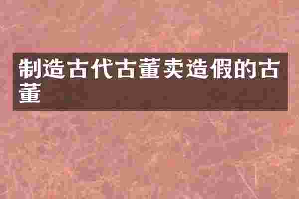 制造古代古董卖造假的古董
