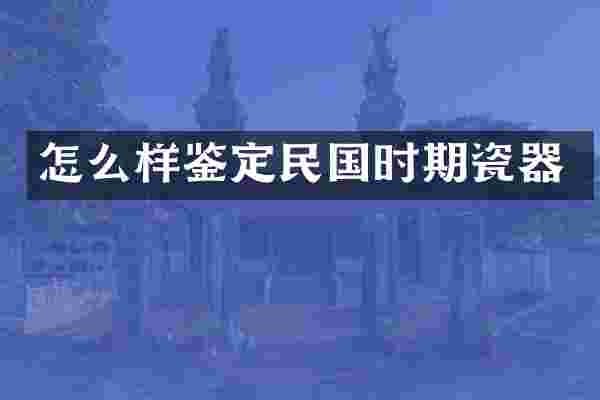 怎么样鉴定民国时期瓷器
