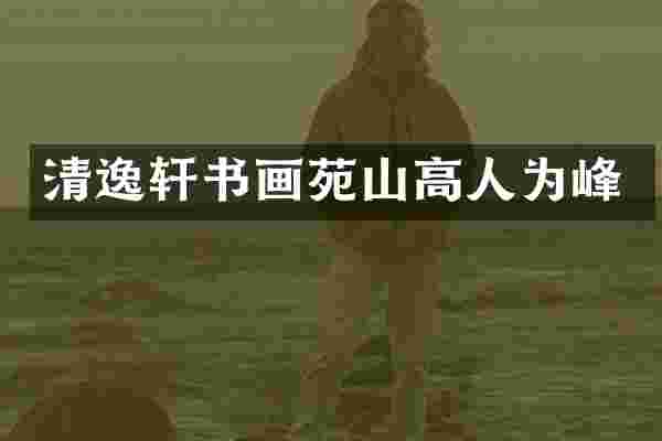 清逸轩书画苑山高人为峰