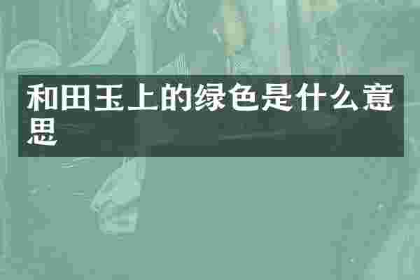 和田玉上的绿色是什么意思