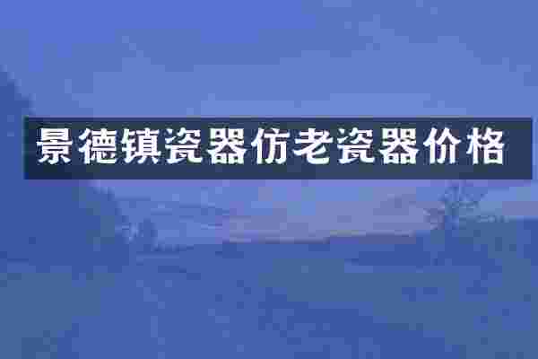 景德镇瓷器仿老瓷器价格