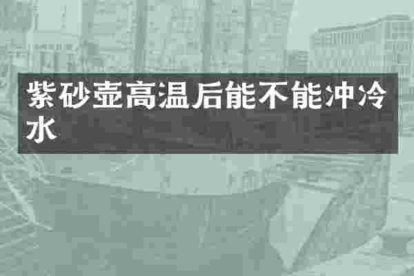 紫砂壶高温后能不能冲冷水