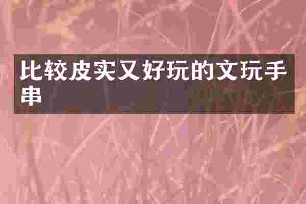 比较皮实又好玩的文玩手串