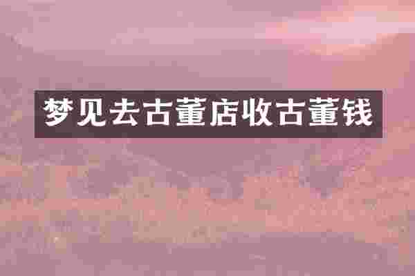 梦见去古董店收古董钱