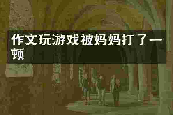 作文玩游戏被妈妈打了一顿