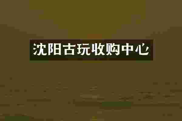 沈阳古玩收购中心
