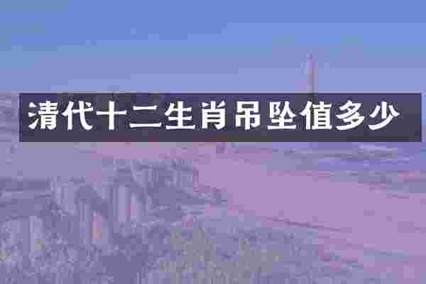 清代十二生肖吊坠值多少