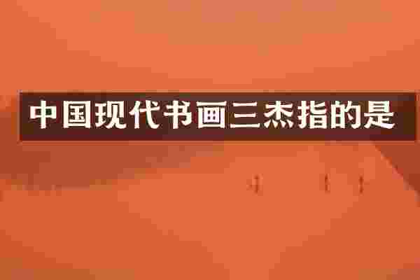 中国现代书画三杰指的是