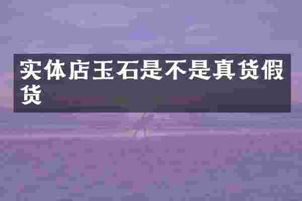 实体店玉石是不是真货假货