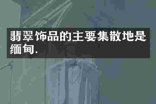 翡翠饰品的主要集散地是缅甸.