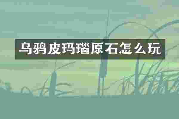 乌鸦皮玛瑙原石怎么玩