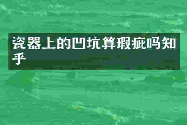 瓷器上的凹坑算瑕疵吗知乎