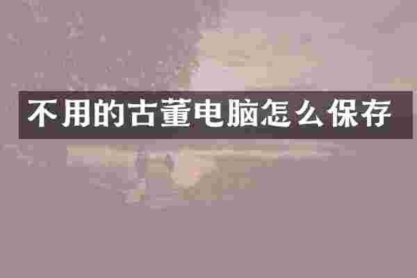不用的古董电脑怎么保存