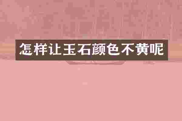 怎样让玉石颜色不黄呢