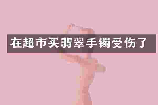 在超市买翡翠手镯受伤了