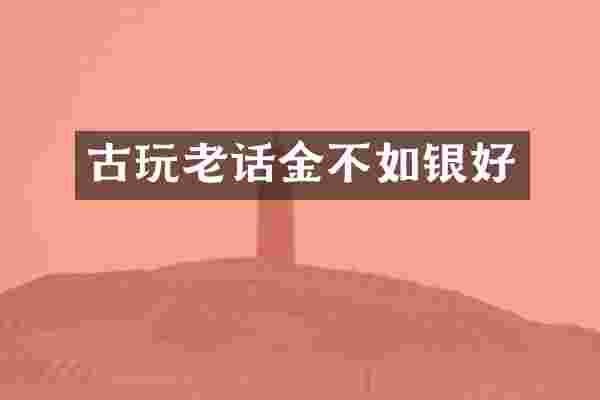 古玩老话金不如银好