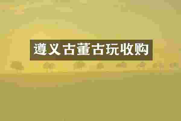 遵义古董古玩收购