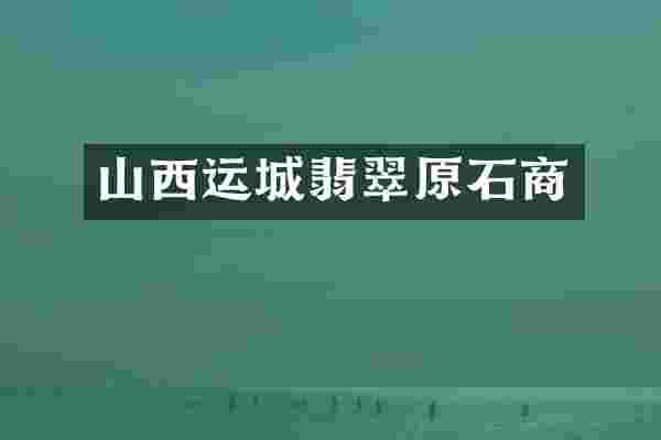 山西运城翡翠原石商