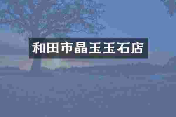 和田市晶玉玉石店