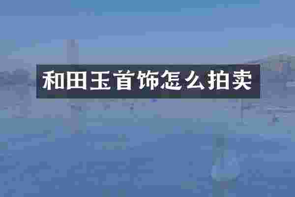 和田玉首饰怎么拍卖