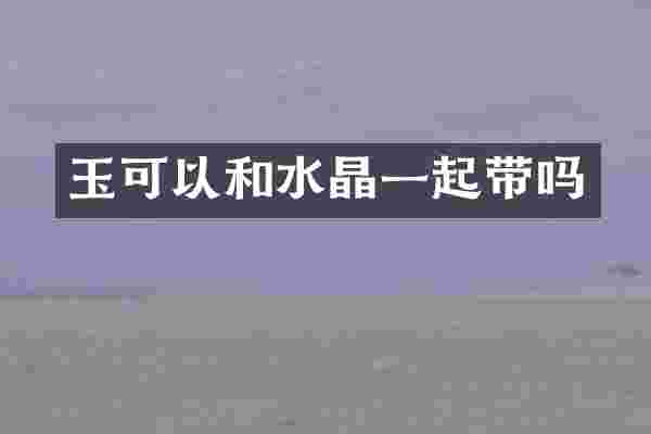 玉可以和水晶一起带吗