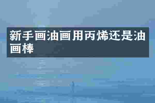新手画油画用丙烯还是油画棒