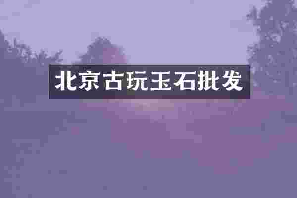 北京古玩玉石批发