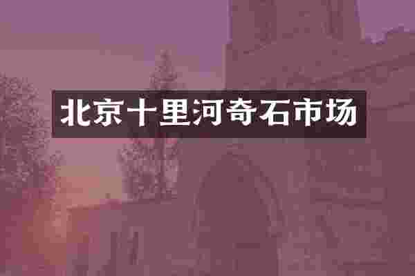 北京十里河奇石市场