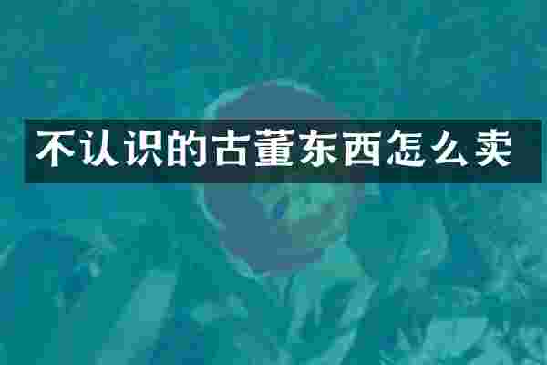 不认识的古董东西怎么卖