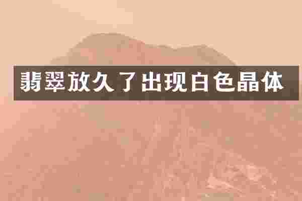 翡翠放久了出现白色晶体