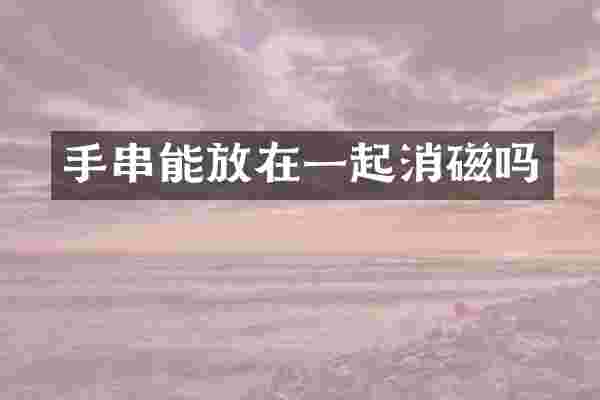 手串能放在一起消磁吗