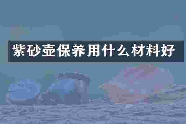 紫砂壶保养用什么材料好