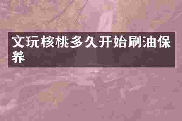 文玩核桃多久开始刷油保养