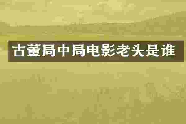 古董局中局电影老头是谁
