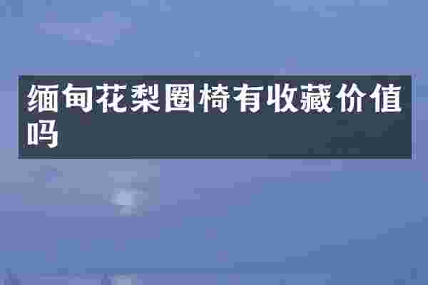 缅甸花梨圈椅有收藏价值吗
