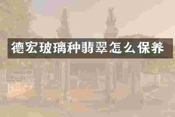 德宏玻璃种翡翠怎么保养