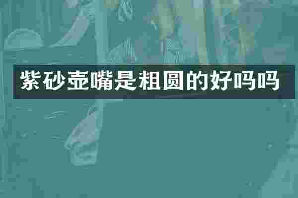 紫砂壶嘴是粗圆的好吗吗