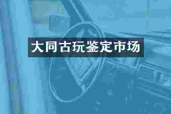 大同古玩鉴定市场