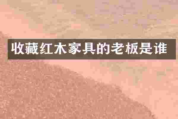 收藏红木家具的老板是谁