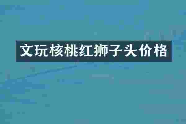 文玩核桃红狮子头价格