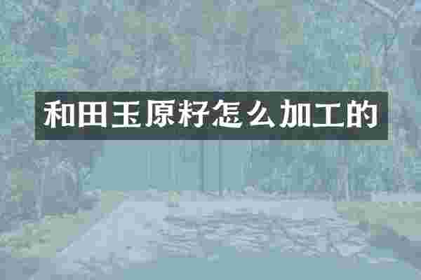 和田玉原籽怎么加工的