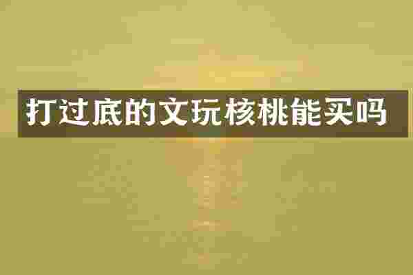 打过底的文玩核桃能买吗