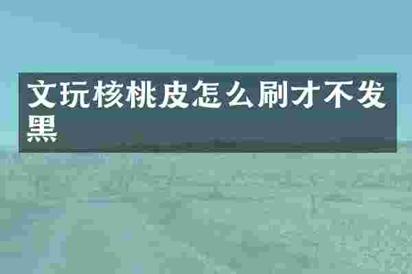 文玩核桃皮怎么刷才不发黑
