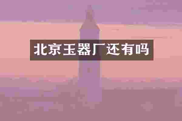 北京玉器厂还有吗