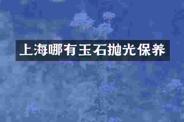 上海哪有玉石抛光保养