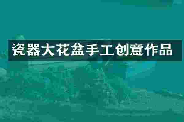 瓷器大花盆手工创意作品