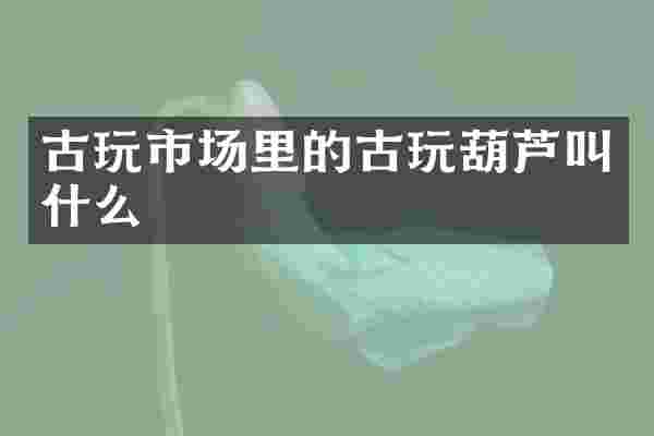 古玩市场里的古玩葫芦叫什么
