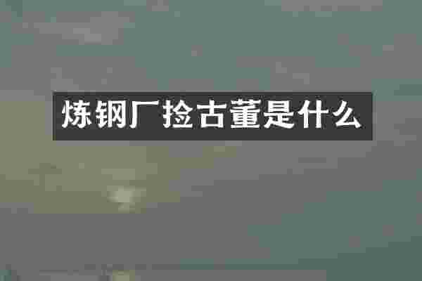 炼钢厂捡古董是什么